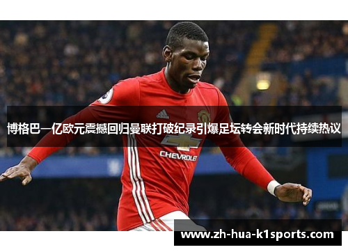 博格巴一亿欧元震撼回归曼联打破纪录引爆足坛转会新时代持续热议